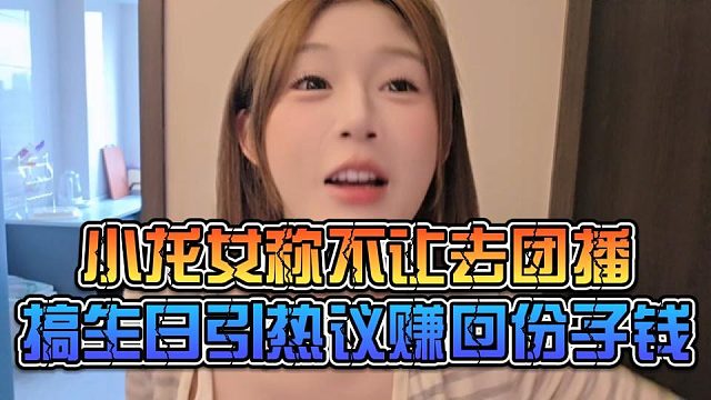 小龙女称不让去团播，搞生日引热议赚回份子钱