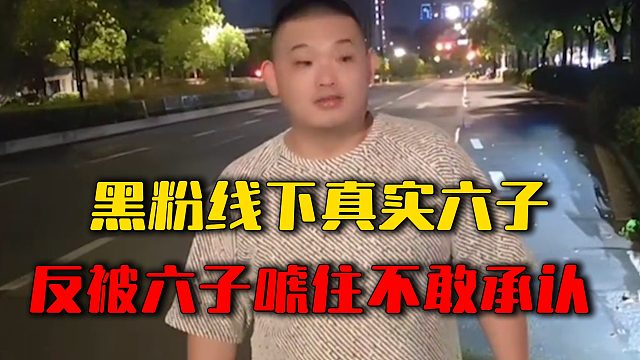 黑粉线下真实六子，反被六子唬住不敢承认