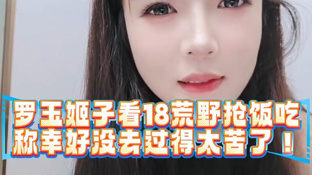 罗玉姬子看18荒野抢饭吃，称幸好没去过得太苦了！