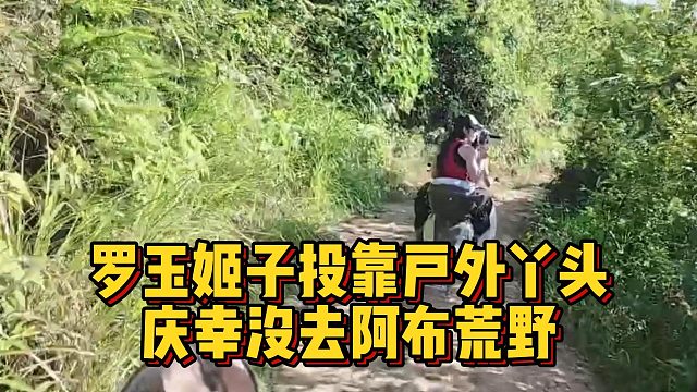 罗玉姬子投靠户外丫头，庆幸没去阿布荒野