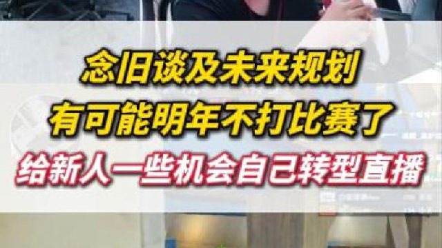 念旧说明年可能就不打比赛了 给新人一些机会上场自己转型做直播