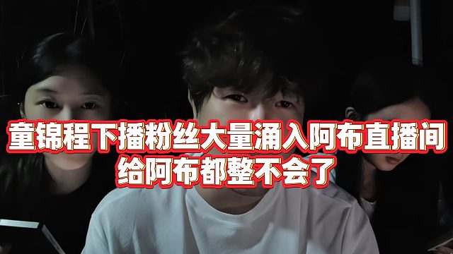 【集梦阿布】童锦程下播粉丝大量涌入阿布直播间，给阿布都整不会了