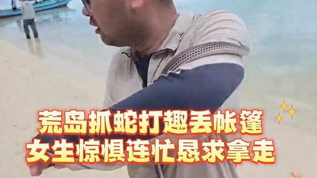 荒岛抓蛇打趣丢帐篷，女生惊惧连忙恳求拿走