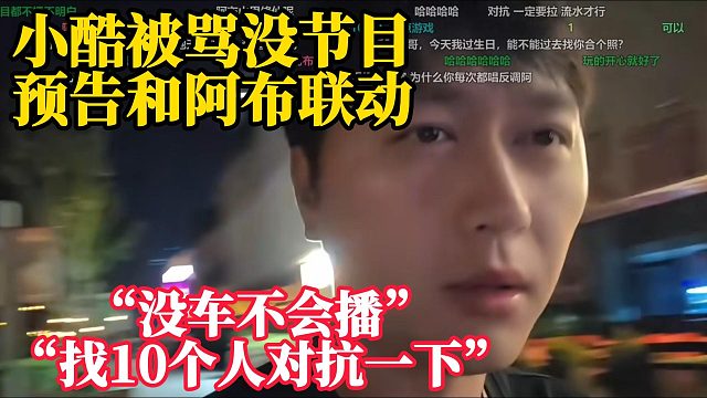 小酷被骂没节目，预告和阿布联动！“没车不会播！”“找10个人对抗一下！！”