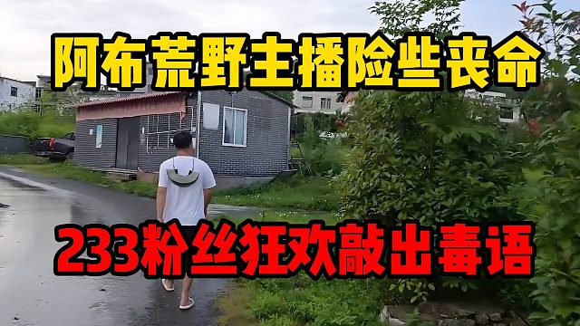 阿布荒野主播险些丧命，233粉丝狂欢敲出毒语