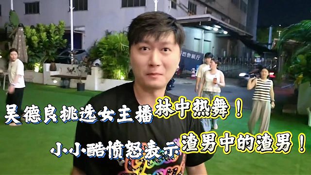 吴德良挑选九五女主播林中热舞！小小酷愤怒表示渣男！