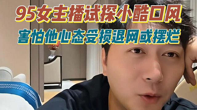 95女主播试探小酷口风，害怕他心态受损退网或摆烂