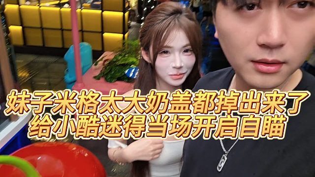 妹子米格太大nai盖都掉出来了，给小酷迷得当场开启自瞄