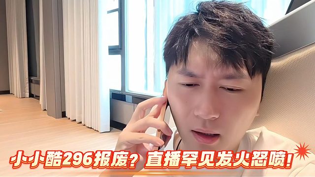 小小酷296报废？直播罕见发火怒喷！