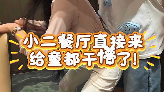 小二包间直接来，给童都干懵了！
