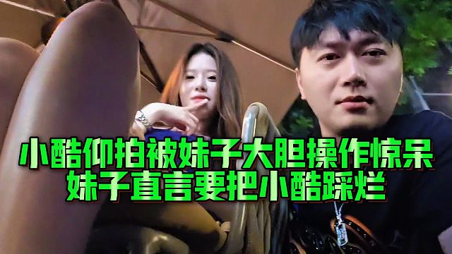 小酷仰拍被妹子大胆操作惊呆，妹子直言要把小酷踩烂