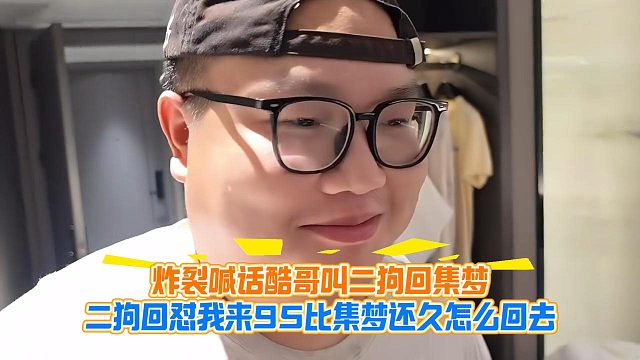 炸裂喊话酷哥叫二狗回集梦，二狗回怼我来95比集梦还久怎么回去