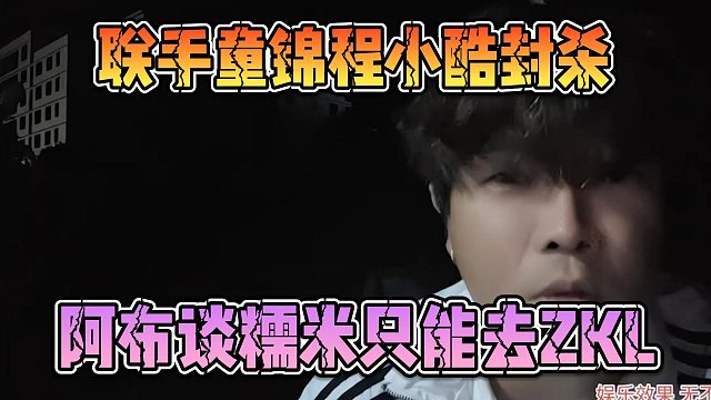 联手童锦程小酷封杀，阿布谈糯米只能去ZKL
