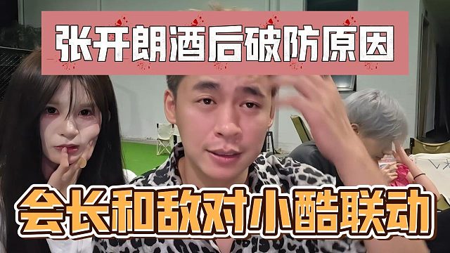 张开朗酒后破防原因，会长和敌对小酷联动
