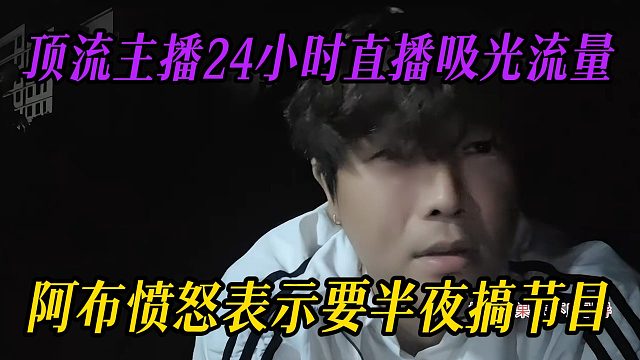 顶流主播24小时直播吸光流量，阿布愤怒表示要半夜搞节目