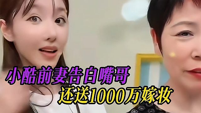 小酷前妻告白嘴哥，还送1000万嫁妆