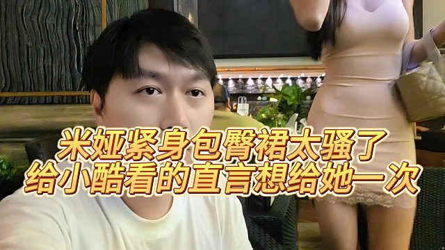 米娅紧身包臀裙太骚了，给小酷看的直言想给她一次