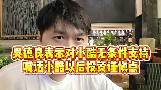 【小小小酷哥】吴德良表示对小酷无条件支持，喊话小酷以后投资谨慎点