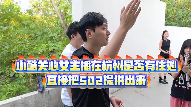 【小小小酷哥】小酷关心女主播在杭州是否有住处，直接把502提供出来