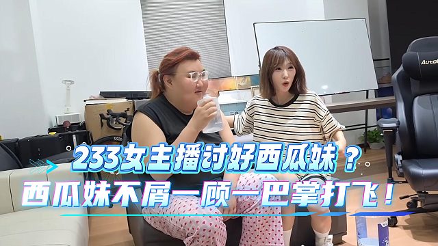 233女主播讨好西瓜妹不成惨遭打飞？？