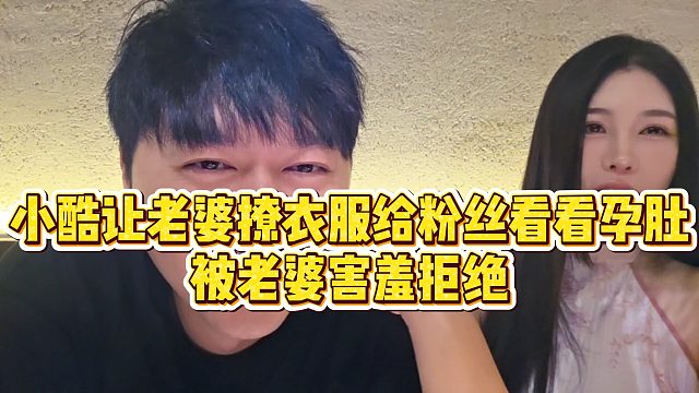 【小小小酷哥】小酷让老婆撩衣服给粉丝看看孕肚，被老婆害羞拒绝