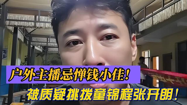 钱小佳称户外主播忌惮自己！钱小佳被质疑挑拨童锦程张开朗！