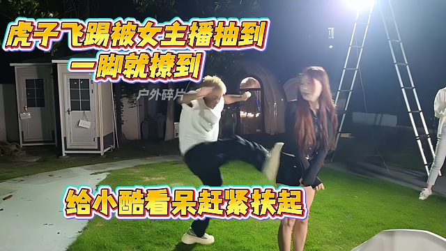 虎子飞踢被女主播抽到一脚就撩到，给小酷看呆赶紧扶起
