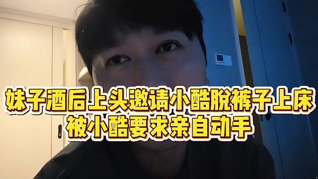 【小小小酷哥】妹子酒后上头邀请小酷，被小酷要求亲自动手