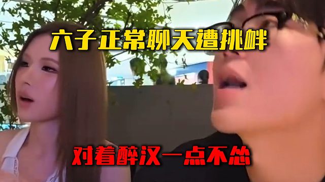 六子正常聊天遭挑衅，对着醉汉一点不怂