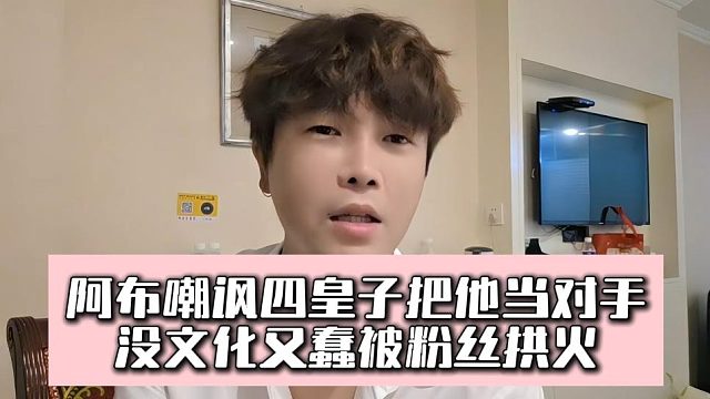 阿布嘲讽四皇子把他当对手，没文化又蠢被粉丝拱火