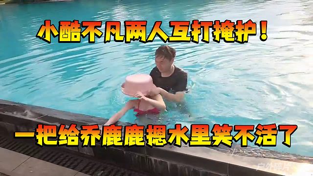 小酷不凡两人互打掩护，一把给乔鹿鹿摁水里笑不活了