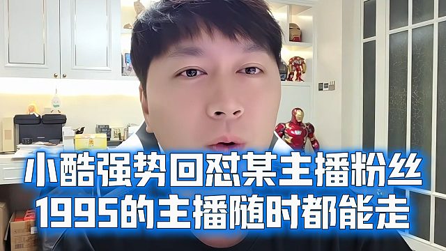 小酷强势回怼某主播粉丝，1995的主播随时都能走