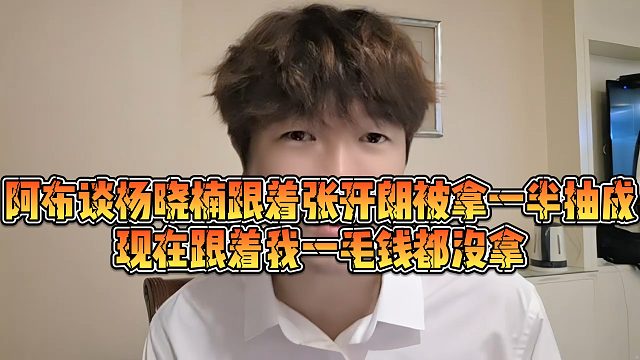 阿布谈杨晓楠跟着张开朗被拿一半抽成，现在跟着我一毛钱都没拿