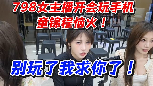 798女主播开会玩手机！童锦程恼火别玩了我求你了