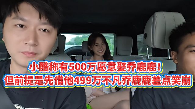 【小小小酷哥】小酷称有500万愿意娶乔鹿鹿！但前提是先借他499万不凡乔鹿鹿差点笑崩