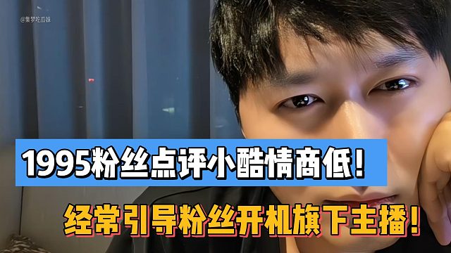 1995粉丝点评小酷情商低！经常引导粉丝开机旗下主播！