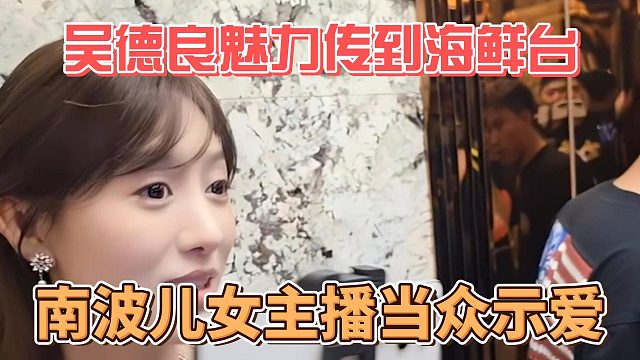 吴德良魅力传到海鲜台，南波儿女主播当众示爱