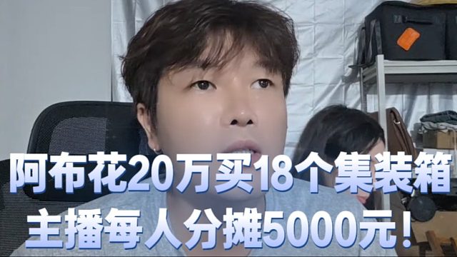 阿布花20万买18个集装箱，主播每人分摊5000元！