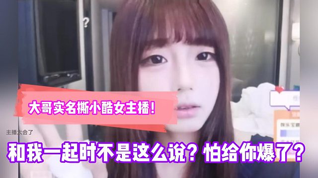 大哥实名撕小酷女主播！和我一起时不是这么说？怕给你爆了？