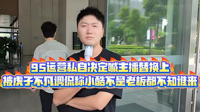 【小小小酷哥】95运营私自决定喊主播替换上，被虎子不凡调侃称小酷不是老板都不知谁来