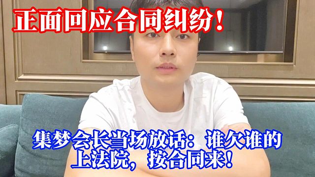 正面回应合同纠纷！集梦会长当场放话：谁欠谁的，上法院，按合同来！