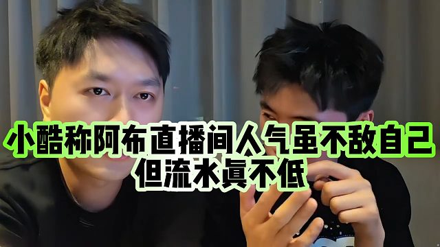 【小小小酷哥】小酷称阿布直播间人气虽不敌自己，但流水真不低