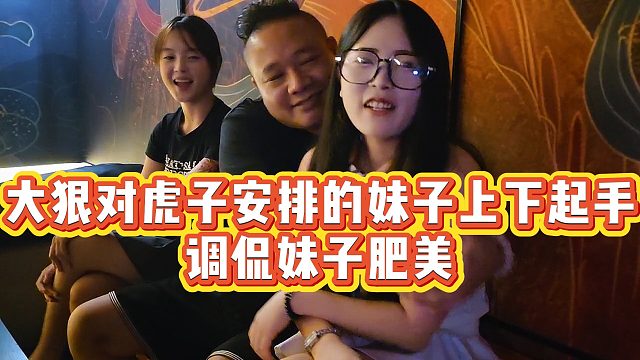 【虎子【1995】】大狠对虎子安排的妹子上下起手，调侃妹子肥美