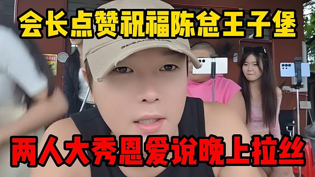 会长点赞祝福陈总王子堡，两人大秀恩爱说晚上拉丝