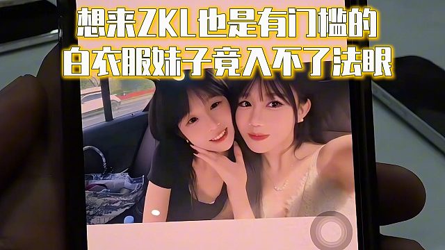 想来ZKL也是有门槛的，白衣服妹子竟入不了法眼