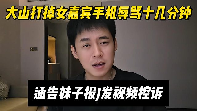 大山打掉女嘉宾手机辱骂十几分钟，通告妹子报J发视频控诉