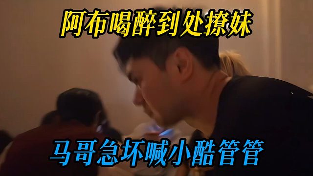 阿布喝醉到处撩妹，马哥急坏喊小酷管管