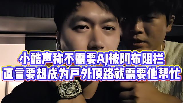 小酷声称不需要AJ被阿布阻拦，直言要想成为户外顶尖就需要他帮忙