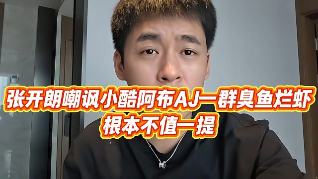 【张开朗】张开朗嘲讽小酷阿布AJ一群臭鱼烂虾，根本不值一提