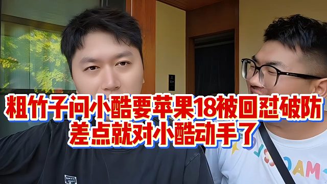 粗竹子问小酷要苹果18被回怼破防，差点就对小酷动手了